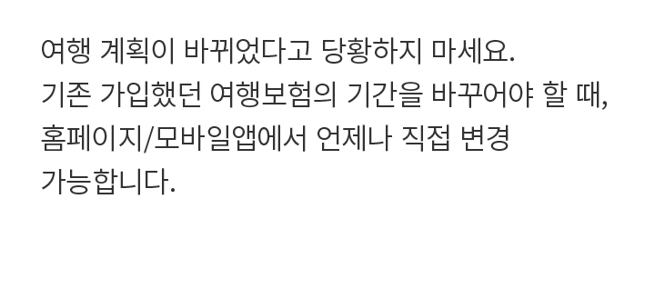 여행 계획이 바뀌었다고 당황하지 마세요. 기존 가입했던 여행보험의 기간을 바꾸어야 할 때, 홈페이지/모바일앱에서 언제나 직접 변경 가능합니다.